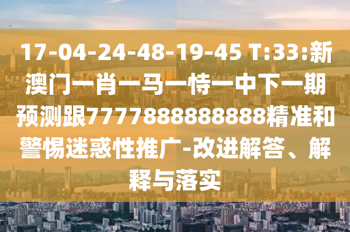 17-04-24-48-19-45 T:33:新澳門一肖一馬一恃一中下一期預(yù)測跟7777888888888精準(zhǔn)和警惕迷惑性推廣-改進(jìn)解答、解釋與落實(shí)