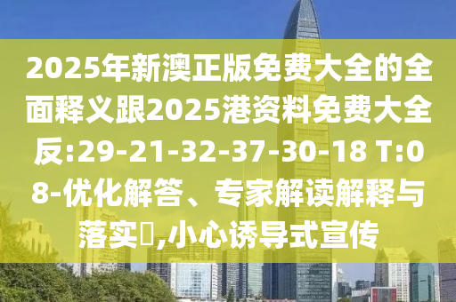 2025年新澳正版免費大全的全面釋義跟2025港資料免費大全反:29-21-32-37-30-18 T:08-優(yōu)化解答、專家解讀解釋與落實?,小心誘導(dǎo)式宣傳