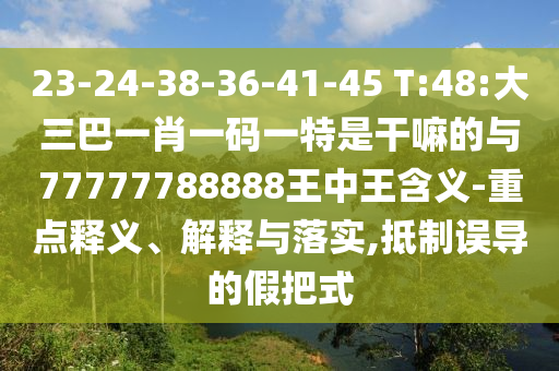 23-24-38-36-41-45 T:48:大三巴一肖一碼一特是干嘛的與77777788888王中王含義-重點釋義、解釋與落實,抵制誤導的假把式