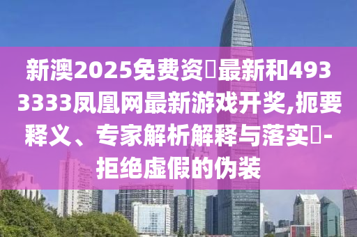 新澳2025免費資枓最新和4933333鳳凰網(wǎng)最新游戲開獎,扼要釋義、專家解析解釋與落實?-拒絕虛假的偽裝