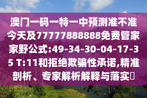 澳門一碼一特一中預(yù)測(cè)準(zhǔn)不準(zhǔn)今天及77777888888免費(fèi)管家家野公式:49-34-30-04-17-35 T:11和拒絕欺騙性承諾,精準(zhǔn)剖析、專家解析解釋與落實(shí)?