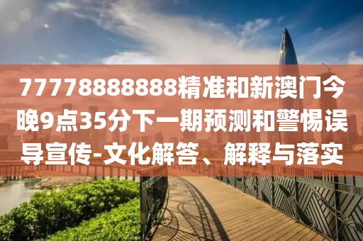 77778888888精準(zhǔn)和新澳門今晚9點(diǎn)35分下一期預(yù)測和警惕誤導(dǎo)宣傳-文化解答、解釋與落實(shí)