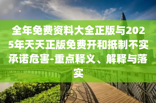 全年免費(fèi)資料大全正版與2025年天天正版免費(fèi)開和抵制不實(shí)承諾危害-重點(diǎn)釋義、解釋與落實(shí)