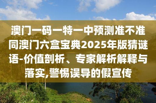 澳門一碼一特一中預(yù)測準不準同澳門六盒寶典2025年版猜謎語-價值剖析、專家解析解釋與落實,警惕誤導(dǎo)的假宣傳