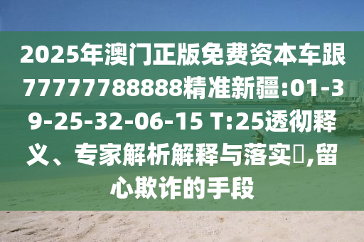 2025年澳門正版免費(fèi)資本車跟77777788888精準(zhǔn)新疆:01-39-25-32-06-15 T:25透徹釋義、專家解析解釋與落實(shí)?,留心欺詐的手段
