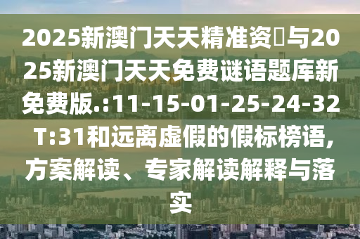 2025新澳門天天精準(zhǔn)資枓與2025新澳門天天免費(fèi)謎語(yǔ)題庫(kù)新免費(fèi)版.:11-15-01-25-24-32 T:31和遠(yuǎn)離虛假的假標(biāo)榜語(yǔ),方案解讀、專家解讀解釋與落實(shí)