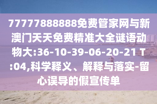 77777888888免費(fèi)管家網(wǎng)與新澳門天天免費(fèi)精準(zhǔn)大全謎語動(dòng)物大:36-10-39-06-20-21 T:04,科學(xué)釋義、解釋與落實(shí)-留心誤導(dǎo)的假宣傳單