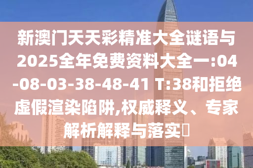 新澳門天天彩精準大全謎語與2025全年免費資料大全一:04-08-03-38-48-41 T:38和拒絕虛假渲染陷阱,權(quán)威釋義、專家解析解釋與落實?