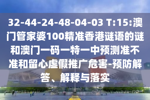 32-44-24-48-04-03 T:15:澳門管家婆100精準(zhǔn)香港謎語(yǔ)的謎和澳門一碼一特一中預(yù)測(cè)準(zhǔn)不準(zhǔn)和留心虛假推廣危害-預(yù)防解答、解釋與落實(shí)
