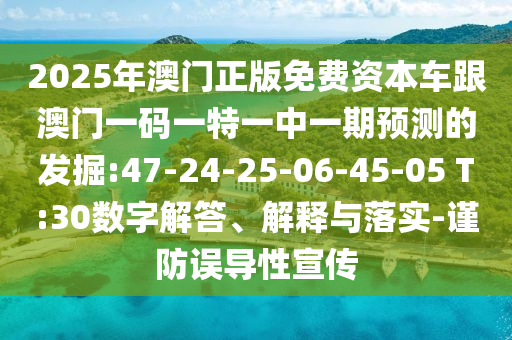 2025年澳門正版免費(fèi)資本車跟澳門一碼一特一中一期預(yù)測(cè)的發(fā)掘:47-24-25-06-45-05 T:30數(shù)字解答、解釋與落實(shí)-謹(jǐn)防誤導(dǎo)性宣傳