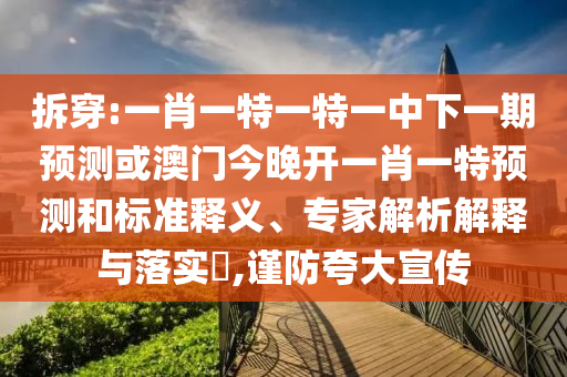 拆穿:一肖一特一特一中下一期預(yù)測或澳門今晚開一肖一特預(yù)測和標(biāo)準(zhǔn)釋義、專家解析解釋與落實(shí)?,謹(jǐn)防夸大宣傳