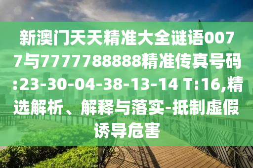 新澳門天天精準(zhǔn)大全謎語(yǔ)0077與7777788888精準(zhǔn)傳真號(hào)碼:23-30-04-38-13-14 T:16,精選解析、解釋與落實(shí)-抵制虛假誘導(dǎo)危害