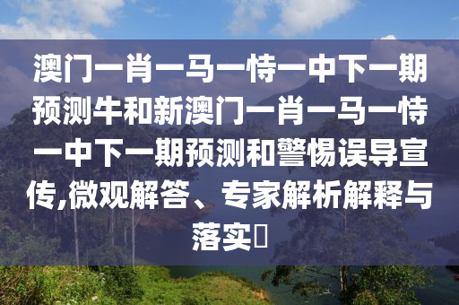 澳門一肖一馬一恃一中下一期預(yù)測牛和新澳門一肖一馬一恃一中下一期預(yù)測和警惕誤導(dǎo)宣傳,微觀解答、專家解析解釋與落實?