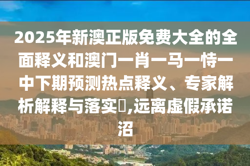 2025年新澳正版免費(fèi)大全的全面釋義和澳門一肖一馬一恃一中下期預(yù)測熱點(diǎn)釋義、專家解析解釋與落實(shí)?,遠(yuǎn)離虛假承諾沼