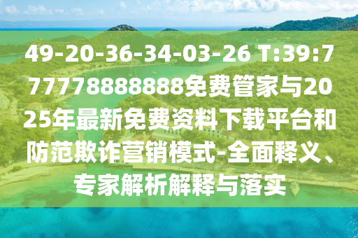 49-20-36-34-03-26 T:39:777778888888免費(fèi)管家與2025年最新免費(fèi)資料下載平臺和防范欺詐營銷模式-全面釋義、專家解析解釋與落實
