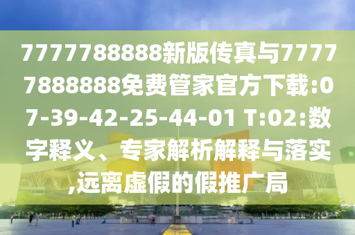 7777788888新版?zhèn)髡媾c77777888888免費管家官方下載:07-39-42-25-44-01 T:02:數(shù)字釋義、專家解析解釋與落實,遠離虛假的假推廣局
