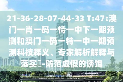 21-36-28-07-44-33 T:47:澳門(mén)一肖一碼一恃一中下一期預(yù)測(cè)和澳門(mén)一碼一特一中一期預(yù)測(cè)科技釋義、專(zhuān)家解析解釋與落實(shí)?-防范虛假的誘餌
