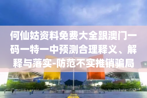 何仙姑資料免費大全跟澳門一碼一特一中預測合理釋義、解釋與落實-防范不實推銷騙局