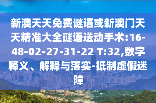 新澳天天免費(fèi)謎語(yǔ)或新澳門(mén)天天精準(zhǔn)大全謎語(yǔ)送動(dòng)手術(shù):16-48-02-27-31-22 T:32,數(shù)字釋義、解釋與落實(shí)-抵制虛假迷障