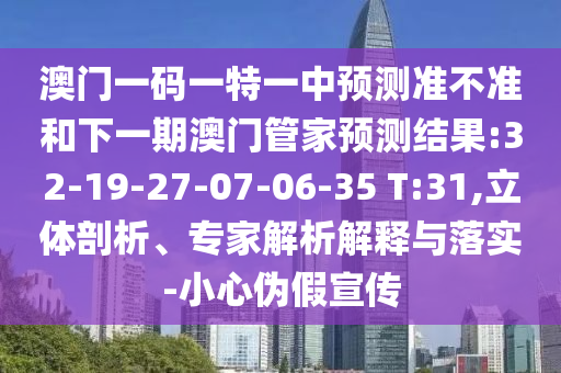 澳門(mén)一碼一特一中預(yù)測(cè)準(zhǔn)不準(zhǔn)和下一期澳門(mén)管家預(yù)測(cè)結(jié)果:32-19-27-07-06-35 T:31,立體剖析、專(zhuān)家解析解釋與落實(shí)-小心偽假宣傳