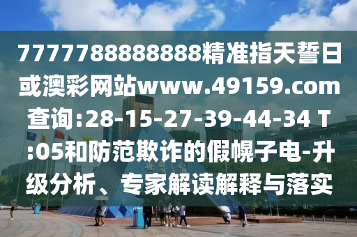 7777788888888精準(zhǔn)指天誓日或澳彩網(wǎng)站www.49159.соm查詢:28-15-27-39-44-34 T:05和防范欺詐的假幌子電-升級(jí)分析、專家解讀解釋與落實(shí)