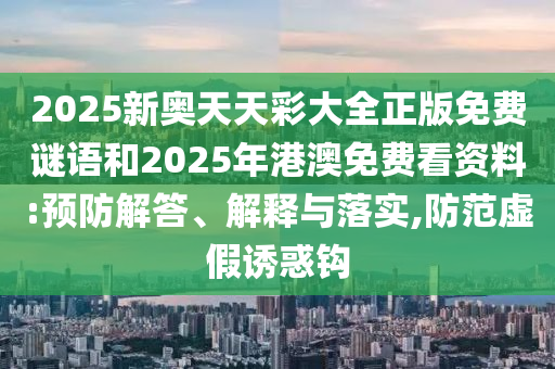 2025新奧天天彩大全正版免費(fèi)謎語和2025年港澳免費(fèi)看資料:預(yù)防解答、解釋與落實(shí),防范虛假誘惑鉤