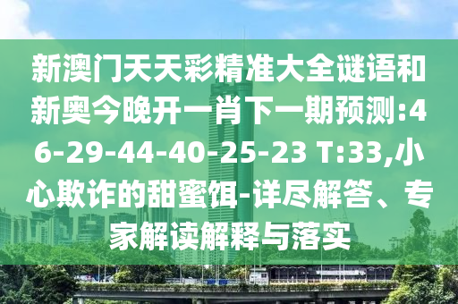 新澳門天天彩精準大全謎語和新奧今晚開一肖下一期預測:46-29-44-40-25-23 T:33,小心欺詐的甜蜜餌-詳盡解答、專家解讀解釋與落實