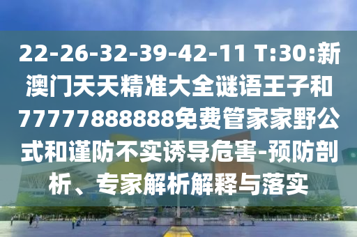 22-26-32-39-42-11 T:30:新澳門(mén)天天精準(zhǔn)大全謎語(yǔ)王子和77777888888免費(fèi)管家家野公式和謹(jǐn)防不實(shí)誘導(dǎo)危害-預(yù)防剖析、專(zhuān)家解析解釋與落實(shí)