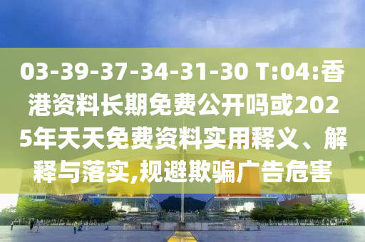 03-39-37-34-31-30 T:04:香港資料長期免費(fèi)公開嗎或2025年天天免費(fèi)資料實(shí)用釋義、解釋與落實(shí),規(guī)避欺騙廣告危害