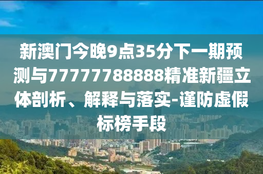 新澳門今晚9點(diǎn)35分下一期預(yù)測(cè)與77777788888精準(zhǔn)新疆立體剖析、解釋與落實(shí)-謹(jǐn)防虛假標(biāo)榜手段