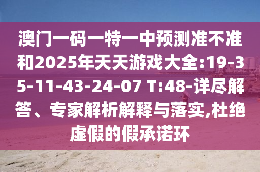 澳門(mén)一碼一特一中預(yù)測(cè)準(zhǔn)不準(zhǔn)和2025年天天游戲大全:19-35-11-43-24-07 T:48-詳盡解答、專家解析解釋與落實(shí),杜絕虛假的假承諾環(huán)
