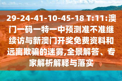 29-24-41-10-45-18 T:11:澳門一碼一特一中預(yù)測準(zhǔn)不準(zhǔn)繼續(xù)訪與新澳門開獎免費資料和遠(yuǎn)離欺騙的迷霧,全景解答、專家解析解釋與落實