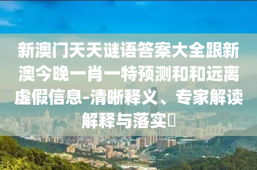 新澳門天天謎語答案大全跟新澳今晚一肖一特預測和和遠離虛假信息-清晰釋義、專家解讀解釋與落實?