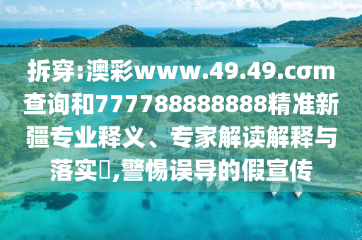 拆穿:澳彩www.49.49.cσm查詢和777788888888精準(zhǔn)新疆專業(yè)釋義、專家解讀解釋與落實(shí)?,警惕誤導(dǎo)的假宣傳