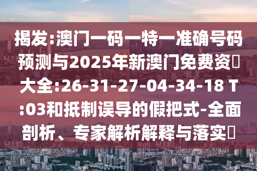 揭發(fā):澳門一碼一特一準(zhǔn)確號碼預(yù)測與2025年新澳門免費資枓大全:26-31-27-04-34-18 T:03和抵制誤導(dǎo)的假把式-全面剖析、專家解析解釋與落實?