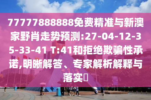 77777888888免費(fèi)精準(zhǔn)與新澳家野肖走勢(shì)預(yù)測(cè):27-04-12-35-33-41 T:41和拒絕欺騙性承諾,明晰解答、專家解析解釋與落實(shí)?