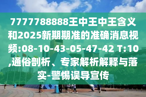 7777788888王中王中王含義和2025新期期準的準確消息視頻:08-10-43-05-47-42 T:10,通俗剖析、專家解析解釋與落實-警惕誤導(dǎo)宣傳