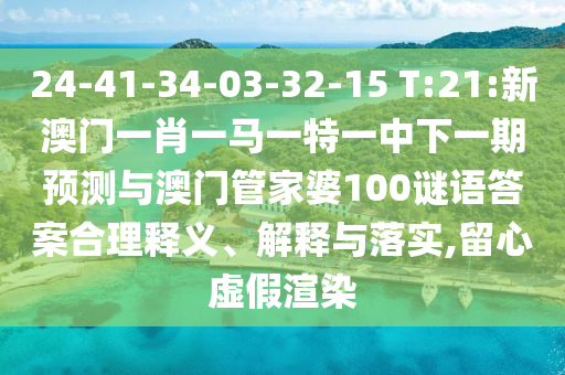 24-41-34-03-32-15 T:21:新澳門一肖一馬一特一中下一期預測與澳門管家婆100謎語答案合理釋義、解釋與落實,留心虛假渲染