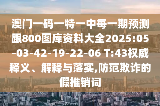澳門(mén)一碼一特一中每一期預(yù)測(cè)跟800圖庫(kù)資料大全2025:05-03-42-19-22-06 T:43權(quán)威釋義、解釋與落實(shí),防范欺詐的假推銷(xiāo)詞