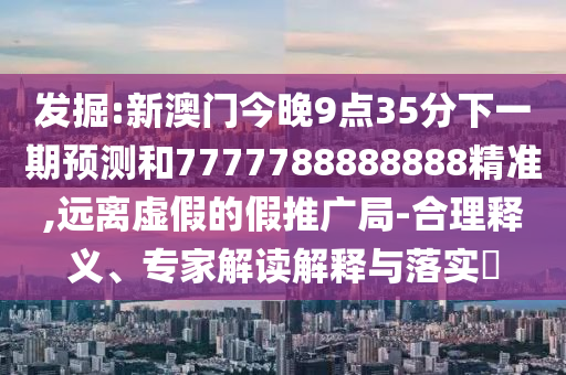 發(fā)掘:新澳門(mén)今晚9點(diǎn)35分下一期預(yù)測(cè)和7777788888888精準(zhǔn),遠(yuǎn)離虛假的假推廣局-合理釋義、專(zhuān)家解讀解釋與落實(shí)?