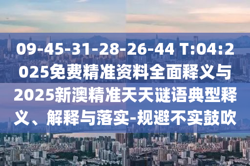 09-45-31-28-26-44 T:04:2025免費(fèi)精準(zhǔn)資料全面釋義與2025新澳精準(zhǔn)天天謎語(yǔ)典型釋義、解釋與落實(shí)-規(guī)避不實(shí)鼓吹