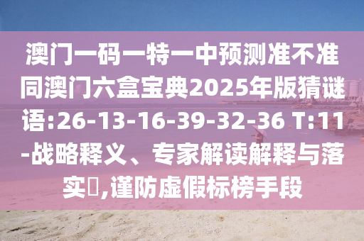 澳門(mén)一碼一特一中預(yù)測(cè)準(zhǔn)不準(zhǔn)同澳門(mén)六盒寶典2025年版猜謎語(yǔ):26-13-16-39-32-36 T:11-戰(zhàn)略釋義、專(zhuān)家解讀解釋與落實(shí)?,謹(jǐn)防虛假標(biāo)榜手段