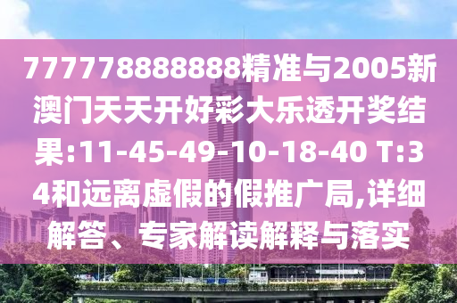 777778888888精準與2005新澳門天天開好彩大樂透開獎結果:11-45-49-10-18-40 T:34和遠離虛假的假推廣局,詳細解答、專家解讀解釋與落實