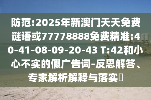 防范:2025年新澳門天天免費謎語或77778888免費精準(zhǔn):40-41-08-09-20-43 T:42和小心不實的假廣告詞-反思解答、專家解析解釋與落實?