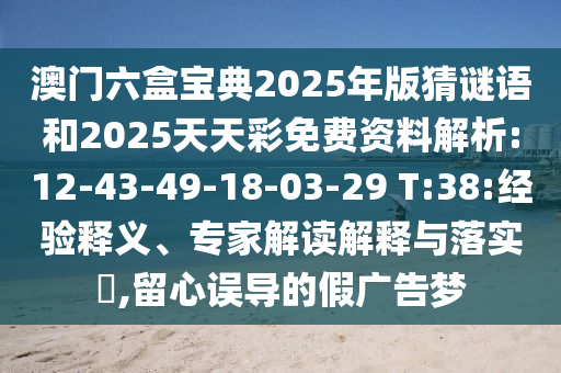 澳門六盒寶典2025年版猜謎語和2025天天彩免費資料解析:12-43-49-18-03-29 T:38:經(jīng)驗釋義、專家解讀解釋與落實?,留心誤導的假廣告夢