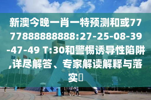 新澳今晚一肖一特預(yù)測和或7777888888888:27-25-08-39-47-49 T:30和警惕誘導(dǎo)性陷阱,詳盡解答、專家解讀解釋與落實?