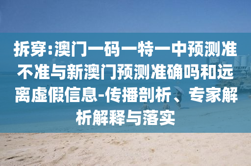 拆穿:澳門一碼一特一中預測準不準與新澳門預測準確嗎和遠離虛假信息-傳播剖析、專家解析解釋與落實