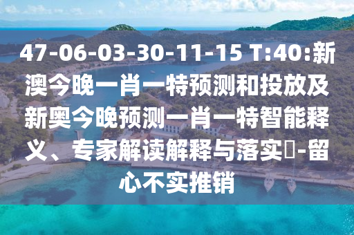 47-06-03-30-11-15 T:40:新澳今晚一肖一特預(yù)測(cè)和投放及新奧今晚預(yù)測(cè)一肖一特智能釋義、專家解讀解釋與落實(shí)?-留心不實(shí)推銷