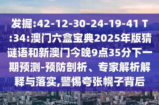 發(fā)掘:42-12-30-24-19-41 T:34:澳門六盒寶典2025年版猜謎語和新澳門今晚9點35分下一期預測-預防剖析、專家解析解釋與落實,警惕夸張幌子背后