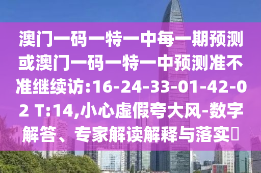 澳門一碼一特一中每一期預(yù)測或澳門一碼一特一中預(yù)測準不準繼續(xù)訪:16-24-33-01-42-02 T:14,小心虛假夸大風(fēng)-數(shù)字解答、專家解讀解釋與落實?